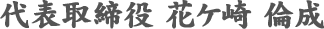 代表取締役 花ケ崎 倫成